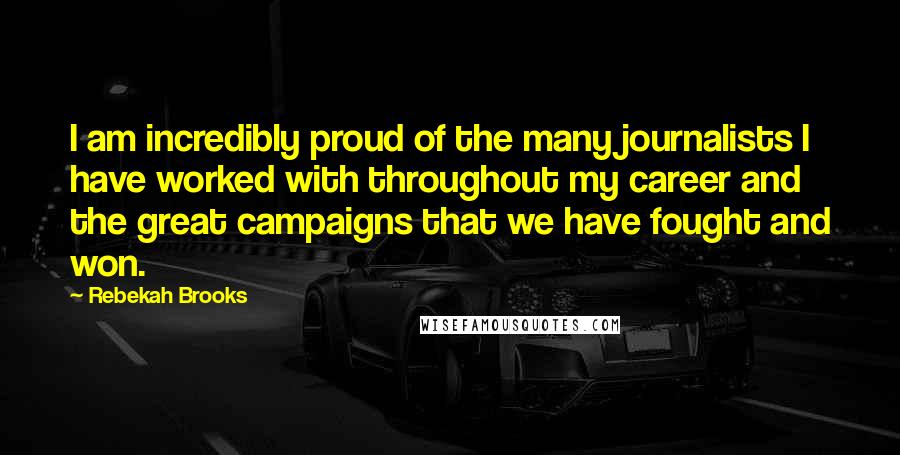 Rebekah Brooks Quotes: I am incredibly proud of the many journalists I have worked with throughout my career and the great campaigns that we have fought and won.