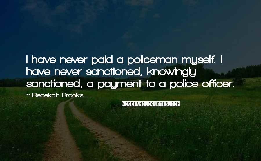 Rebekah Brooks Quotes: I have never paid a policeman myself. I have never sanctioned, knowingly sanctioned, a payment to a police officer.