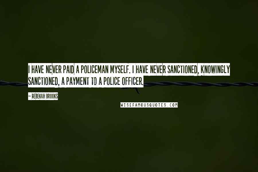 Rebekah Brooks Quotes: I have never paid a policeman myself. I have never sanctioned, knowingly sanctioned, a payment to a police officer.