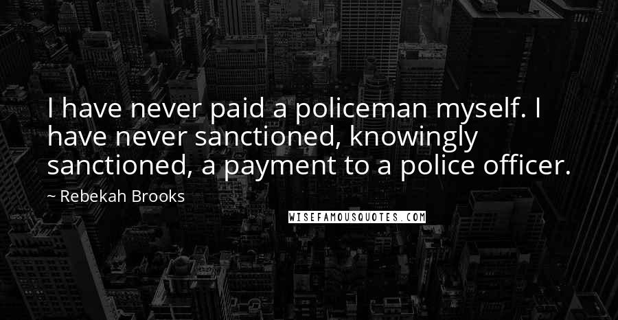 Rebekah Brooks Quotes: I have never paid a policeman myself. I have never sanctioned, knowingly sanctioned, a payment to a police officer.