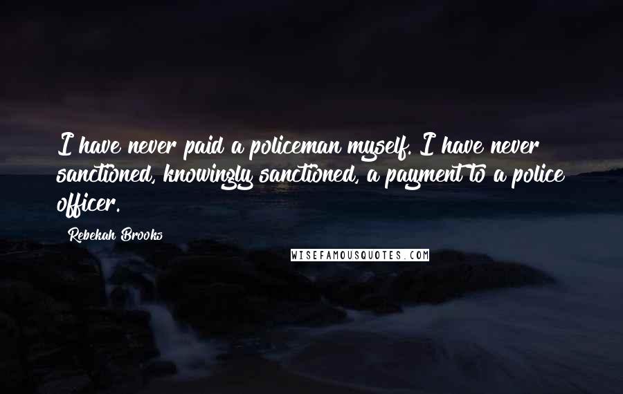Rebekah Brooks Quotes: I have never paid a policeman myself. I have never sanctioned, knowingly sanctioned, a payment to a police officer.