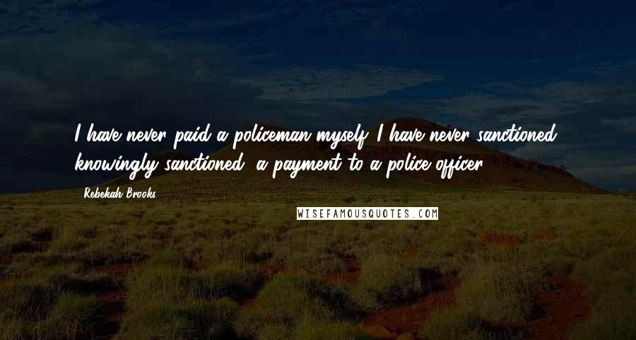Rebekah Brooks Quotes: I have never paid a policeman myself. I have never sanctioned, knowingly sanctioned, a payment to a police officer.