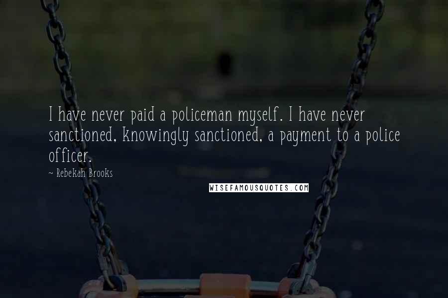 Rebekah Brooks Quotes: I have never paid a policeman myself. I have never sanctioned, knowingly sanctioned, a payment to a police officer.