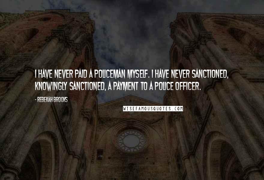 Rebekah Brooks Quotes: I have never paid a policeman myself. I have never sanctioned, knowingly sanctioned, a payment to a police officer.