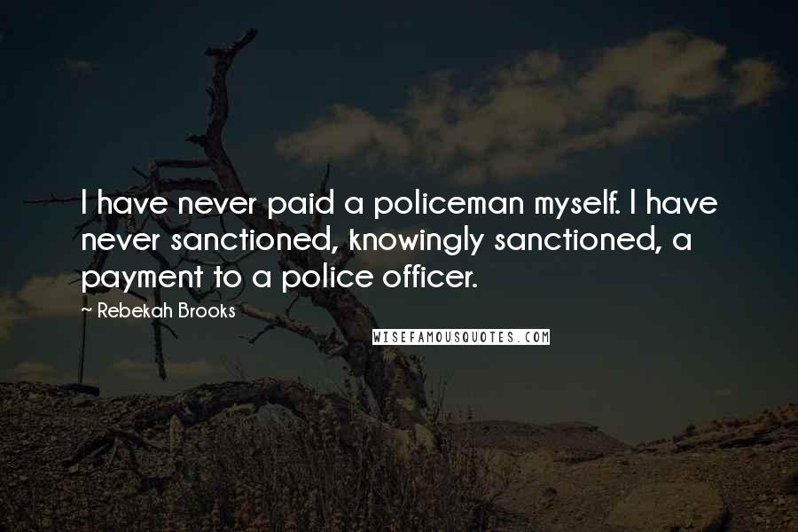 Rebekah Brooks Quotes: I have never paid a policeman myself. I have never sanctioned, knowingly sanctioned, a payment to a police officer.