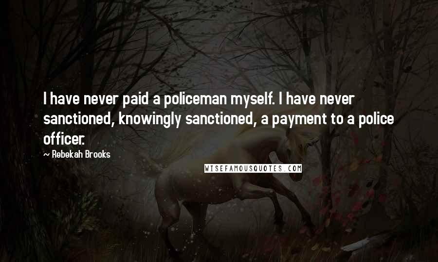 Rebekah Brooks Quotes: I have never paid a policeman myself. I have never sanctioned, knowingly sanctioned, a payment to a police officer.
