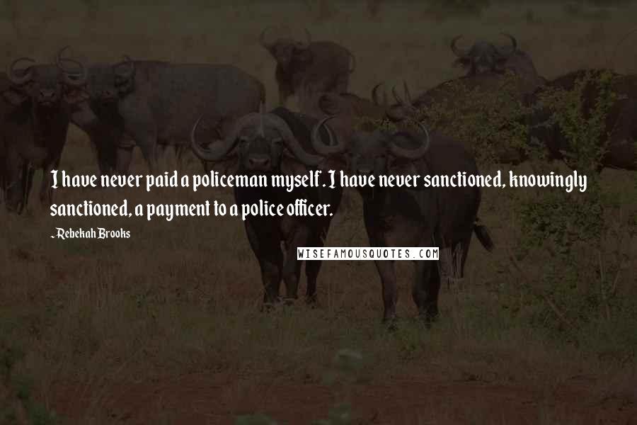 Rebekah Brooks Quotes: I have never paid a policeman myself. I have never sanctioned, knowingly sanctioned, a payment to a police officer.