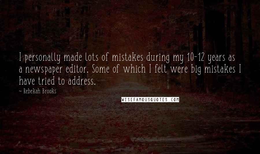 Rebekah Brooks Quotes: I personally made lots of mistakes during my 10-12 years as a newspaper editor. Some of which I felt were big mistakes I have tried to address.