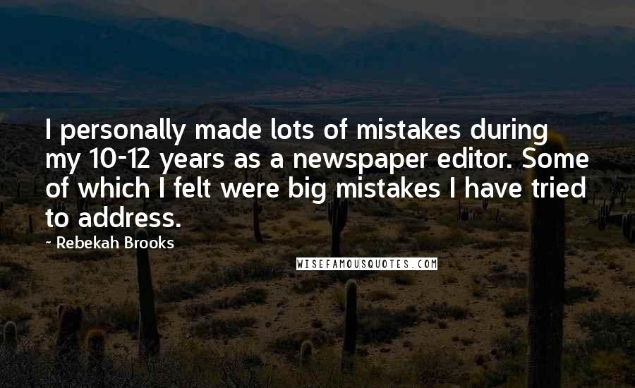 Rebekah Brooks Quotes: I personally made lots of mistakes during my 10-12 years as a newspaper editor. Some of which I felt were big mistakes I have tried to address.