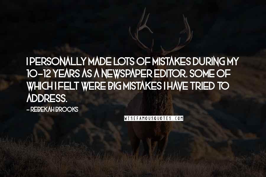 Rebekah Brooks Quotes: I personally made lots of mistakes during my 10-12 years as a newspaper editor. Some of which I felt were big mistakes I have tried to address.