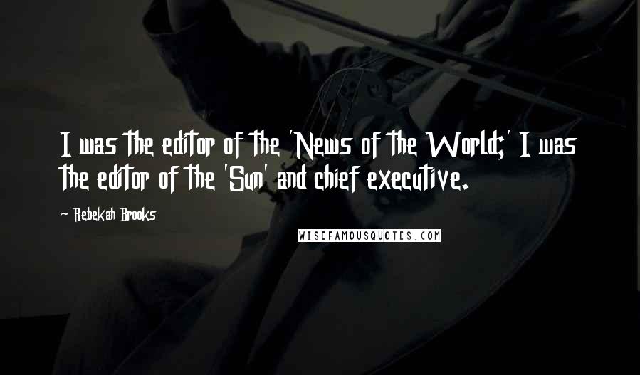 Rebekah Brooks Quotes: I was the editor of the 'News of the World;' I was the editor of the 'Sun' and chief executive.