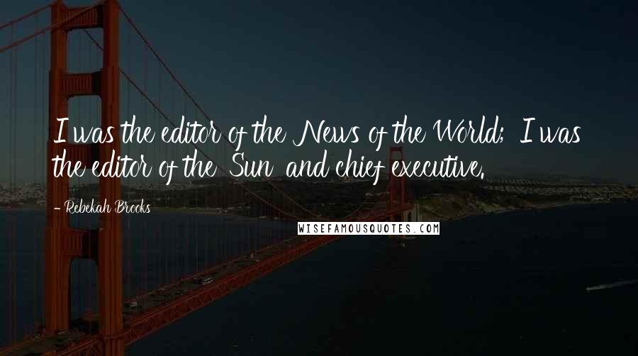 Rebekah Brooks Quotes: I was the editor of the 'News of the World;' I was the editor of the 'Sun' and chief executive.