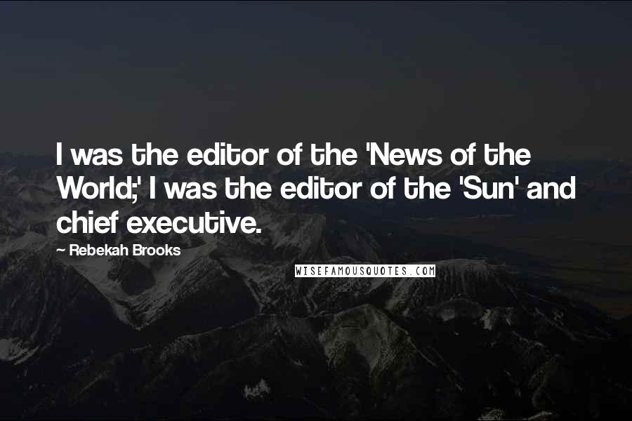Rebekah Brooks Quotes: I was the editor of the 'News of the World;' I was the editor of the 'Sun' and chief executive.