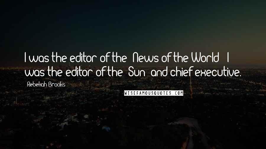 Rebekah Brooks Quotes: I was the editor of the 'News of the World;' I was the editor of the 'Sun' and chief executive.