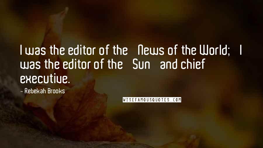 Rebekah Brooks Quotes: I was the editor of the 'News of the World;' I was the editor of the 'Sun' and chief executive.