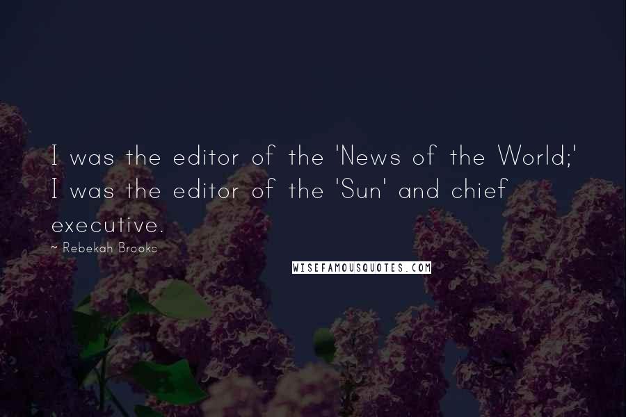 Rebekah Brooks Quotes: I was the editor of the 'News of the World;' I was the editor of the 'Sun' and chief executive.