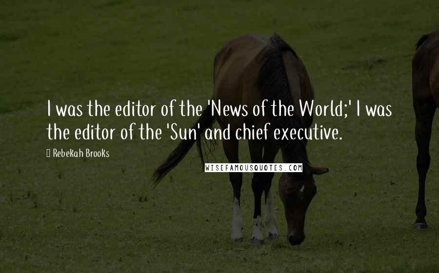 Rebekah Brooks Quotes: I was the editor of the 'News of the World;' I was the editor of the 'Sun' and chief executive.