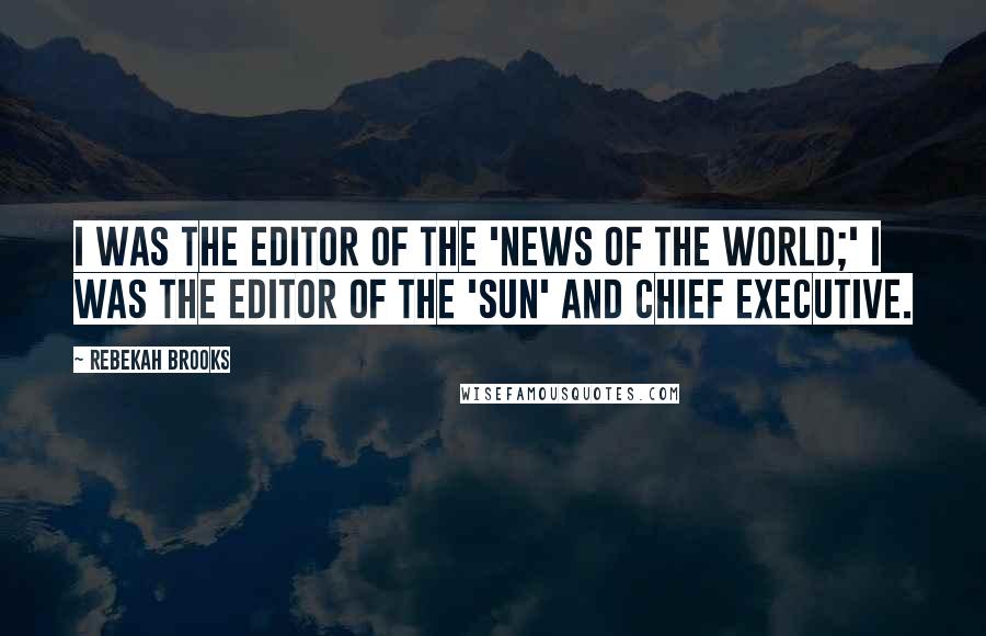 Rebekah Brooks Quotes: I was the editor of the 'News of the World;' I was the editor of the 'Sun' and chief executive.