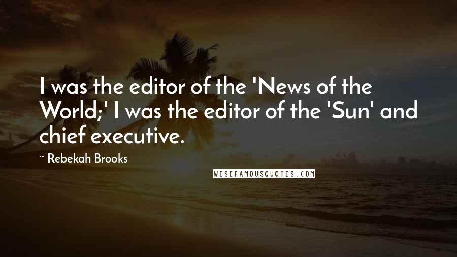 Rebekah Brooks Quotes: I was the editor of the 'News of the World;' I was the editor of the 'Sun' and chief executive.