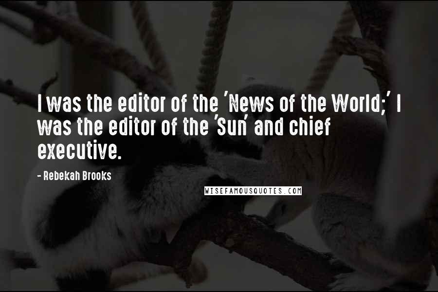 Rebekah Brooks Quotes: I was the editor of the 'News of the World;' I was the editor of the 'Sun' and chief executive.