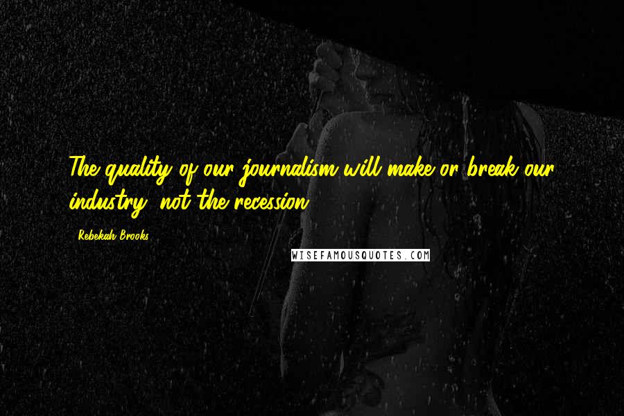 Rebekah Brooks Quotes: The quality of our journalism will make or break our industry, not the recession.