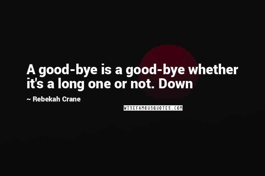 Rebekah Crane Quotes: A good-bye is a good-bye whether it's a long one or not. Down