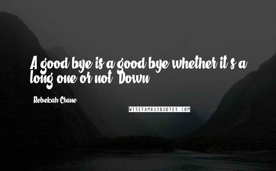 Rebekah Crane Quotes: A good-bye is a good-bye whether it's a long one or not. Down