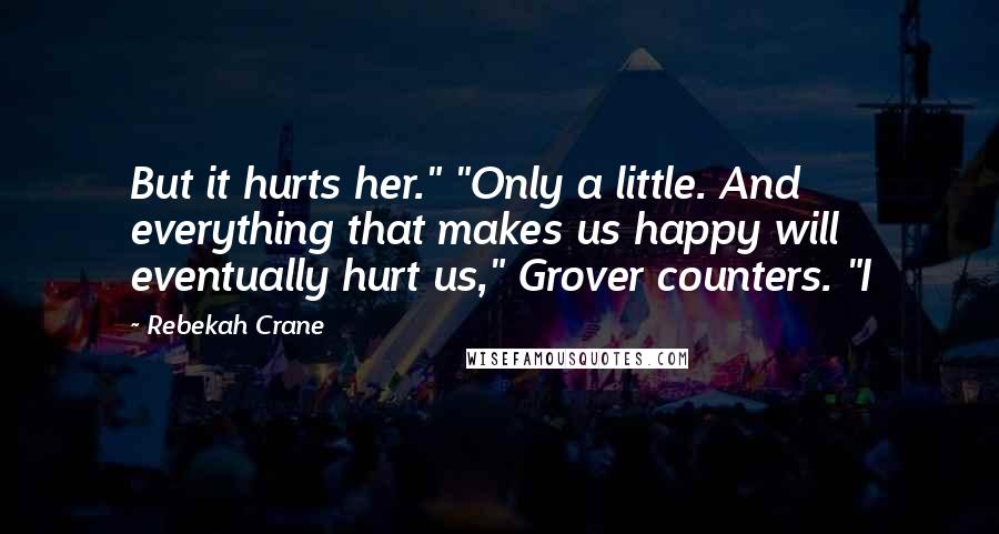 Rebekah Crane Quotes: But it hurts her." "Only a little. And everything that makes us happy will eventually hurt us," Grover counters. "I