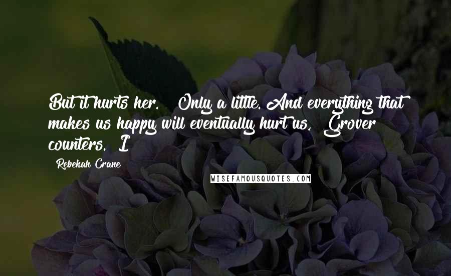 Rebekah Crane Quotes: But it hurts her." "Only a little. And everything that makes us happy will eventually hurt us," Grover counters. "I