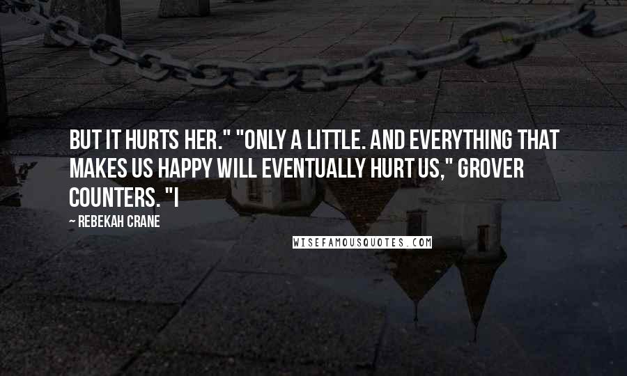 Rebekah Crane Quotes: But it hurts her." "Only a little. And everything that makes us happy will eventually hurt us," Grover counters. "I