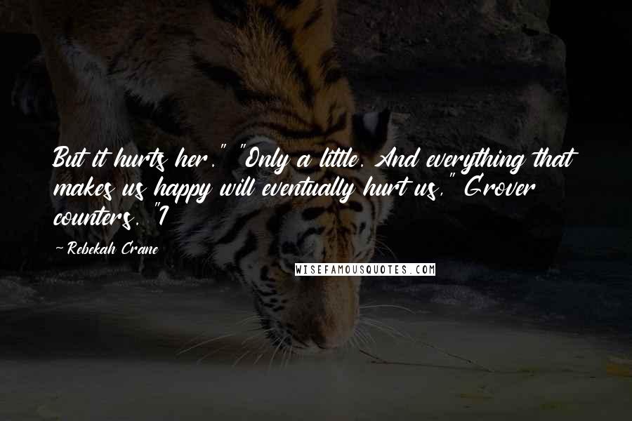 Rebekah Crane Quotes: But it hurts her." "Only a little. And everything that makes us happy will eventually hurt us," Grover counters. "I
