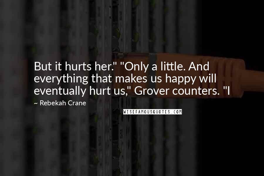 Rebekah Crane Quotes: But it hurts her." "Only a little. And everything that makes us happy will eventually hurt us," Grover counters. "I