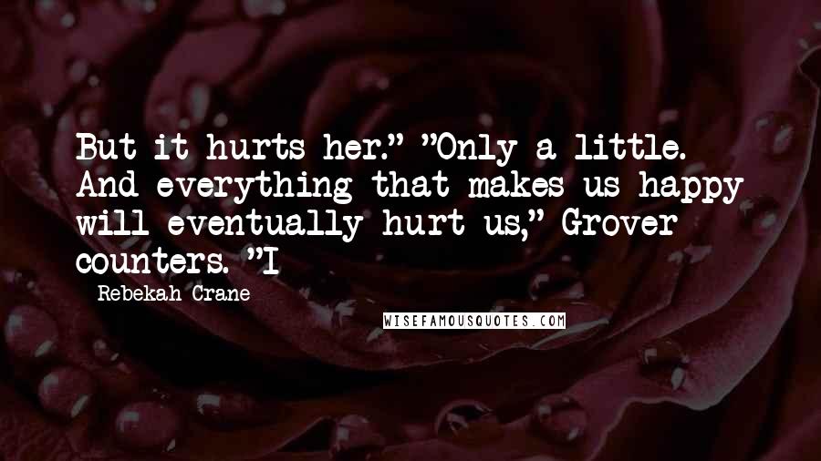 Rebekah Crane Quotes: But it hurts her." "Only a little. And everything that makes us happy will eventually hurt us," Grover counters. "I