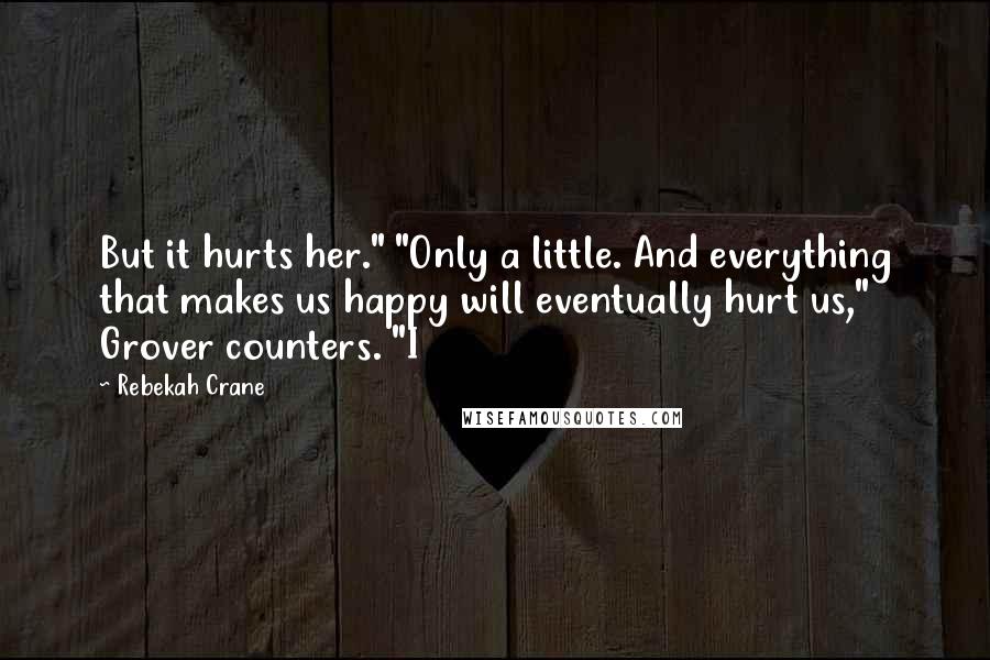 Rebekah Crane Quotes: But it hurts her." "Only a little. And everything that makes us happy will eventually hurt us," Grover counters. "I