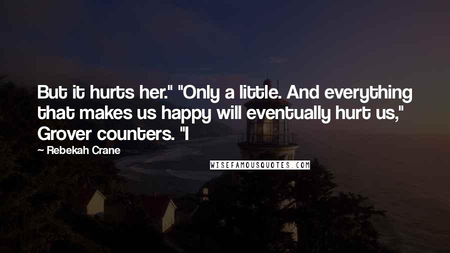 Rebekah Crane Quotes: But it hurts her." "Only a little. And everything that makes us happy will eventually hurt us," Grover counters. "I