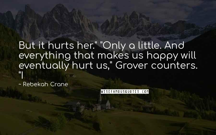 Rebekah Crane Quotes: But it hurts her." "Only a little. And everything that makes us happy will eventually hurt us," Grover counters. "I