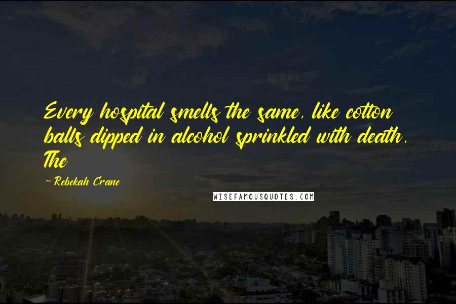 Rebekah Crane Quotes: Every hospital smells the same, like cotton balls dipped in alcohol sprinkled with death. The