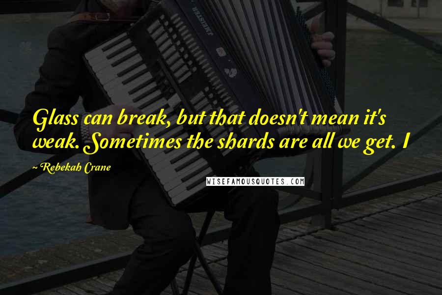 Rebekah Crane Quotes: Glass can break, but that doesn't mean it's weak. Sometimes the shards are all we get. I