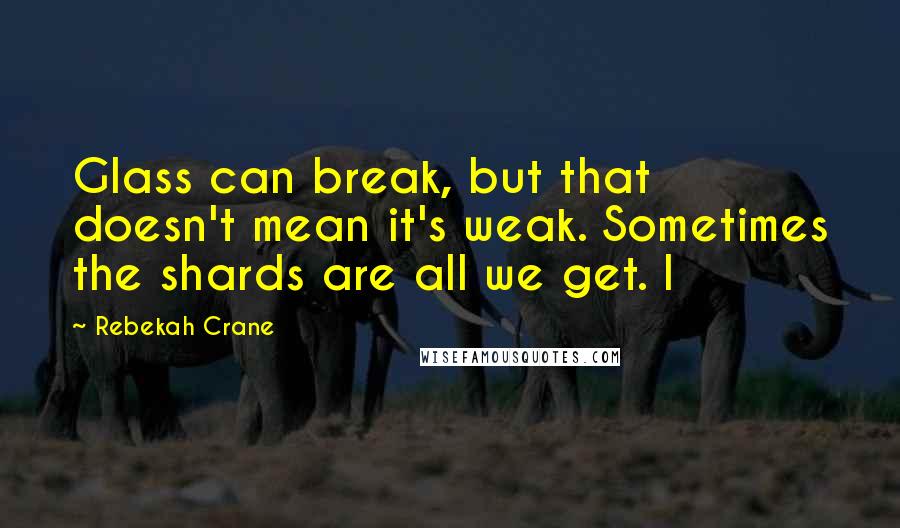 Rebekah Crane Quotes: Glass can break, but that doesn't mean it's weak. Sometimes the shards are all we get. I