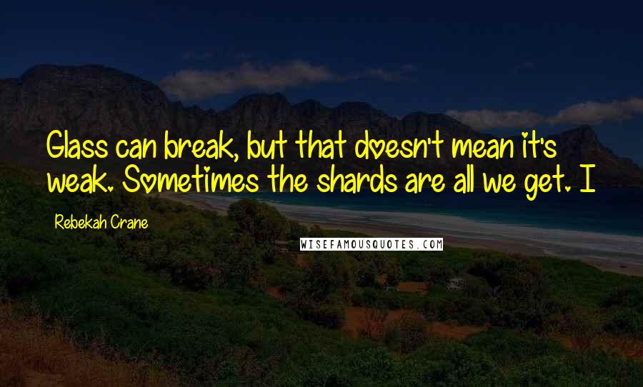 Rebekah Crane Quotes: Glass can break, but that doesn't mean it's weak. Sometimes the shards are all we get. I