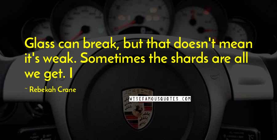 Rebekah Crane Quotes: Glass can break, but that doesn't mean it's weak. Sometimes the shards are all we get. I