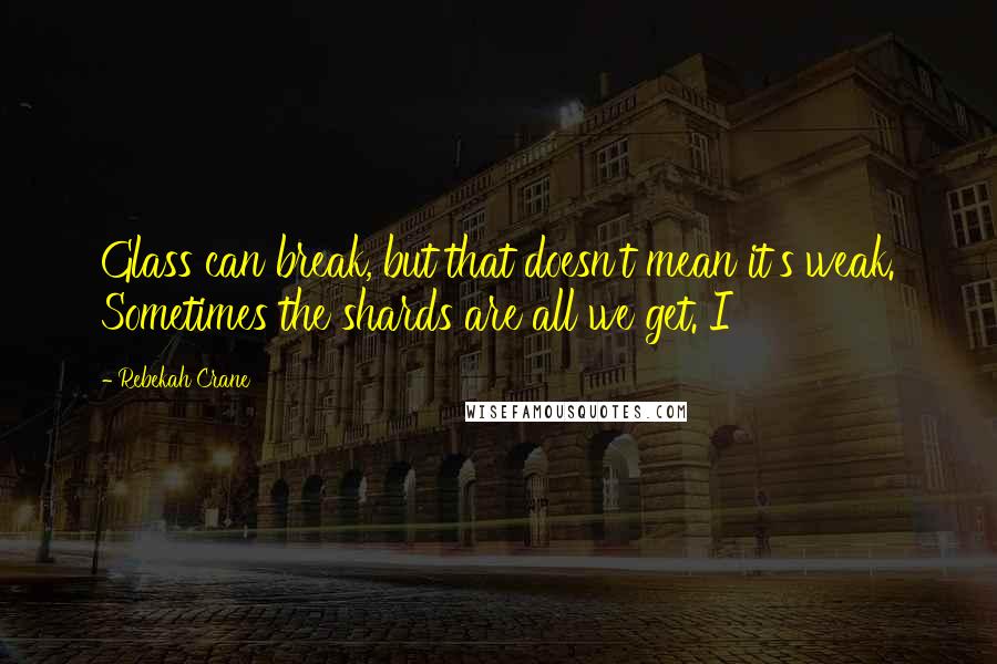 Rebekah Crane Quotes: Glass can break, but that doesn't mean it's weak. Sometimes the shards are all we get. I