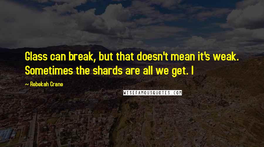 Rebekah Crane Quotes: Glass can break, but that doesn't mean it's weak. Sometimes the shards are all we get. I