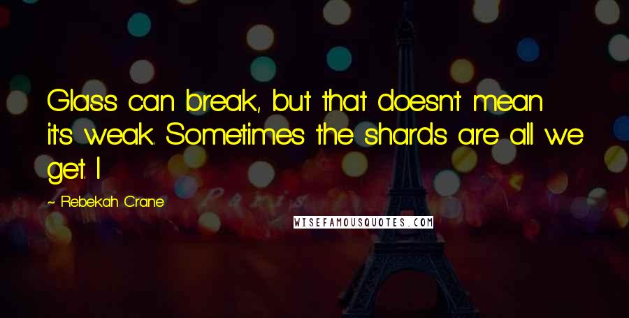 Rebekah Crane Quotes: Glass can break, but that doesn't mean it's weak. Sometimes the shards are all we get. I