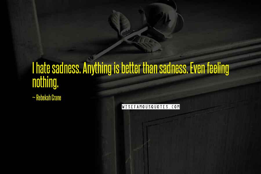 Rebekah Crane Quotes: I hate sadness. Anything is better than sadness. Even feeling nothing.