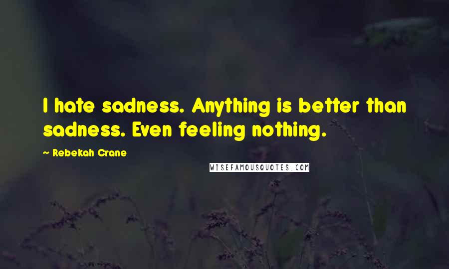 Rebekah Crane Quotes: I hate sadness. Anything is better than sadness. Even feeling nothing.