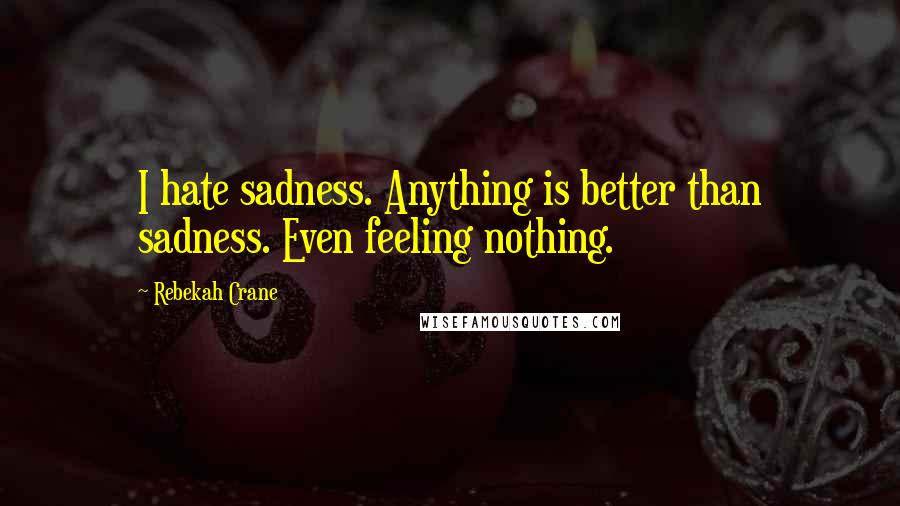 Rebekah Crane Quotes: I hate sadness. Anything is better than sadness. Even feeling nothing.