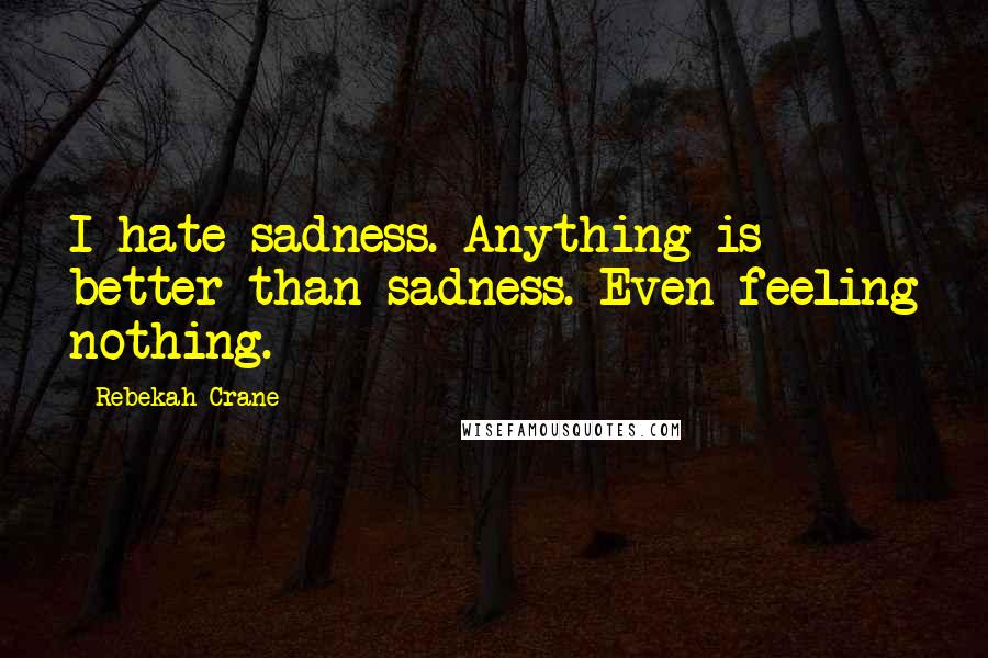 Rebekah Crane Quotes: I hate sadness. Anything is better than sadness. Even feeling nothing.