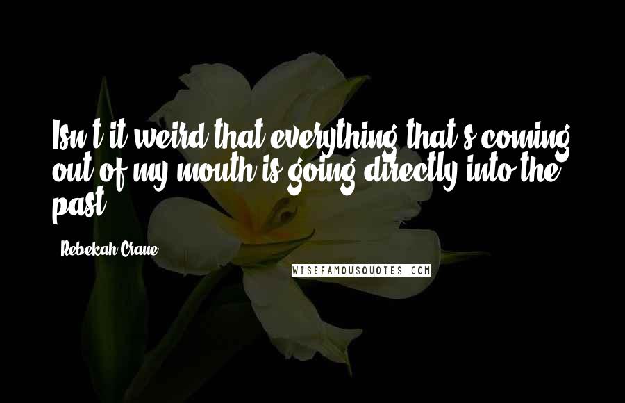 Rebekah Crane Quotes: Isn't it weird that everything that's coming out of my mouth is going directly into the past?