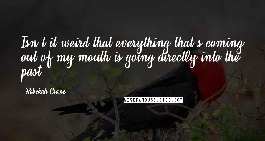 Rebekah Crane Quotes: Isn't it weird that everything that's coming out of my mouth is going directly into the past?